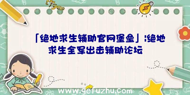 「绝地求生辅助官网堡垒」|绝地求生全军出击辅助论坛